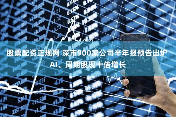 股票配资正规网 深市900家公司半年报预告出炉 AI、周期股现十倍增长