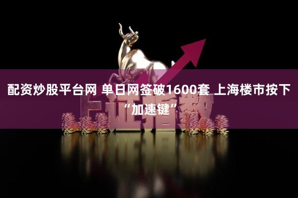 配资炒股平台网 单日网签破1600套 上海楼市按下“加速键”