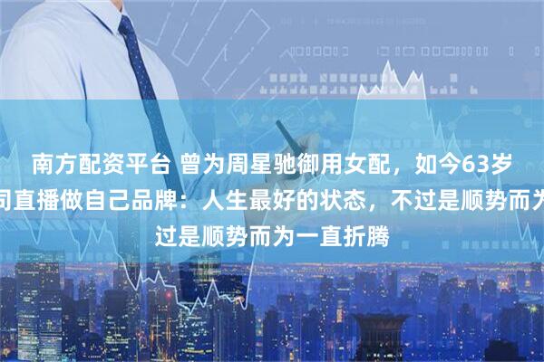 南方配资平台 曾为周星驰御用女配，如今63岁跨行开公司直播做自己品牌：人生最好的状态，不过是顺势而为一直折腾
