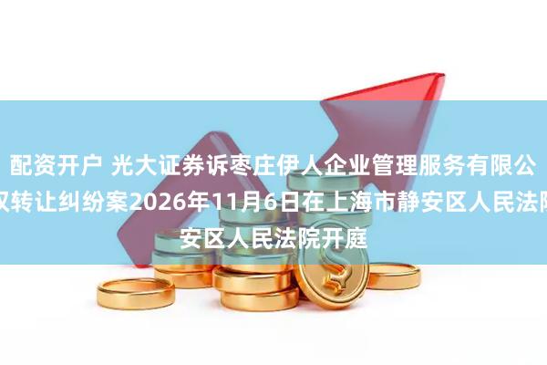 配资开户 光大证券诉枣庄伊人企业管理服务有限公司股权转让纠纷案2026年11月6日在上海市静安区人民法院开庭